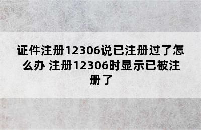 证件注册12306说已注册过了怎么办 注册12306时显示已被注册了